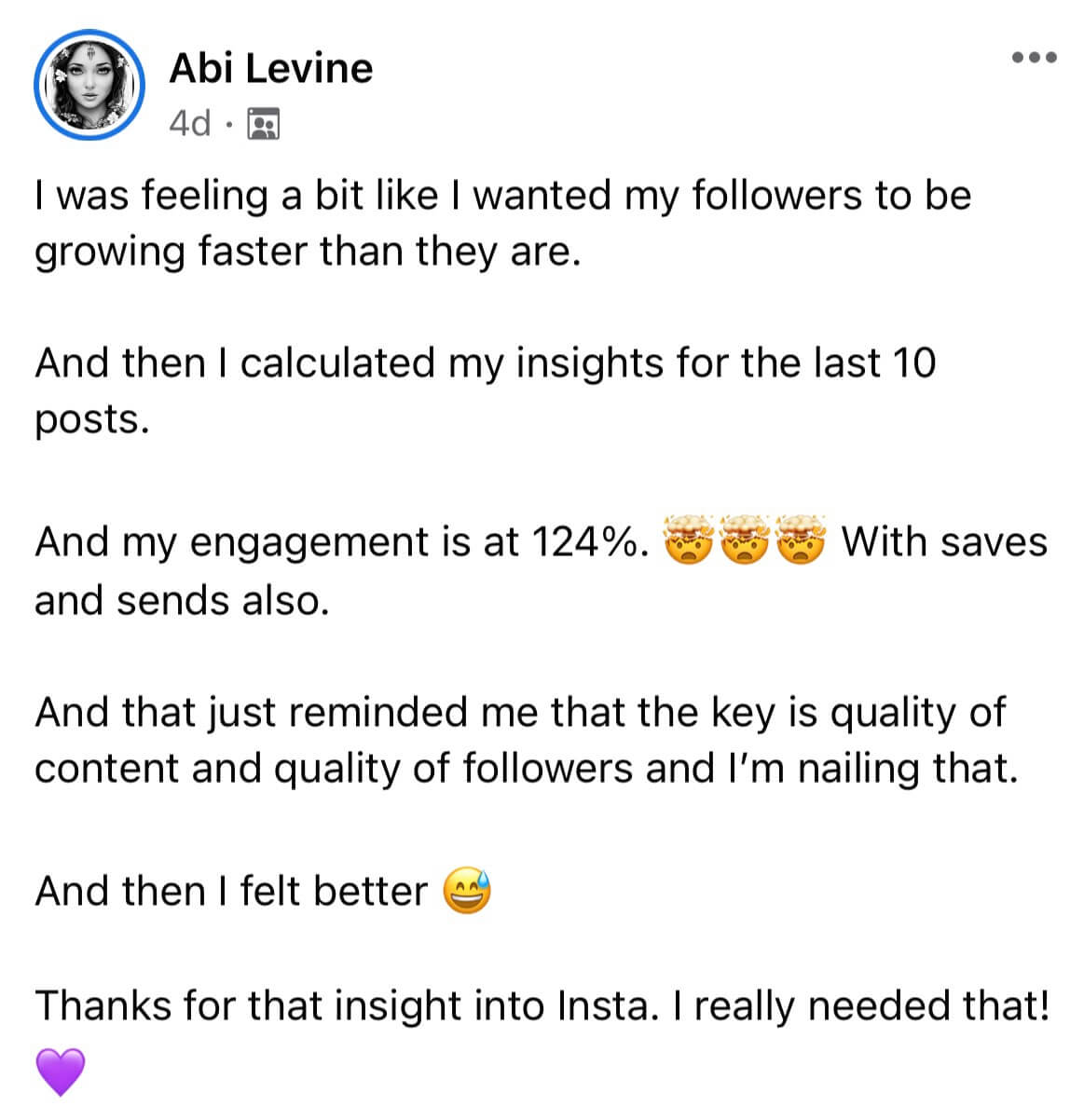 A screenshot of a Facebook comment from Abi Levine that says, "I was feeling a bit like I wanted my followers to be growing faster than they are. And then I calculated my insights for the last 10 posts. And my engagement is at 124%. With saves and sends also. And that just reminded me that the key is quality of content and quality of followers and I'm nailing that. And then I felt better. Thanks for that insight into Insta. I really needed that!"